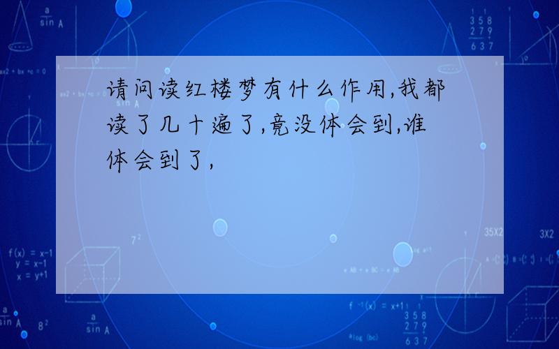 请问读红楼梦有什么作用,我都读了几十遍了,竟没体会到,谁体会到了,