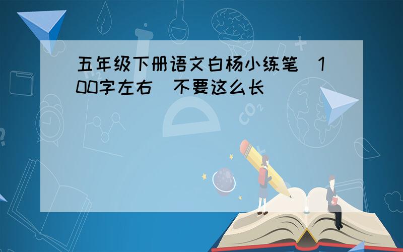 五年级下册语文白杨小练笔（100字左右）不要这么长