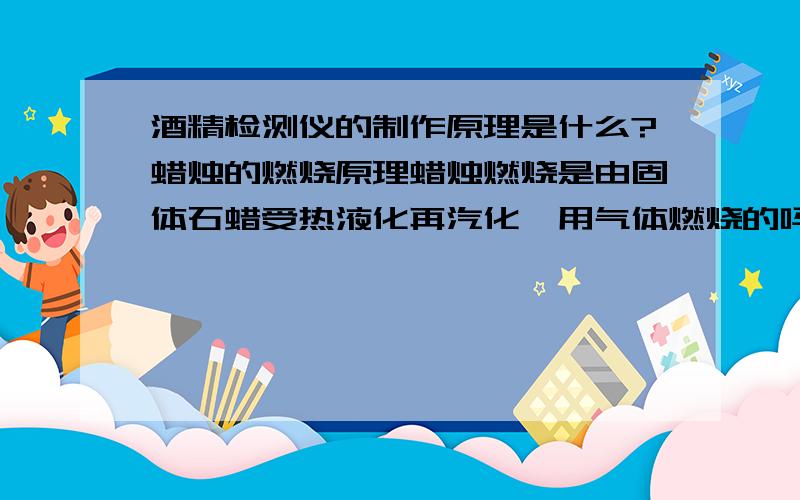 酒精检测仪的制作原理是什么?蜡烛的燃烧原理蜡烛燃烧是由固体石蜡受热液化再汽化,用气体燃烧的吗?蜡烛燃烧可以将干燥的烧杯壁熏黑,黑色的物质是什么?