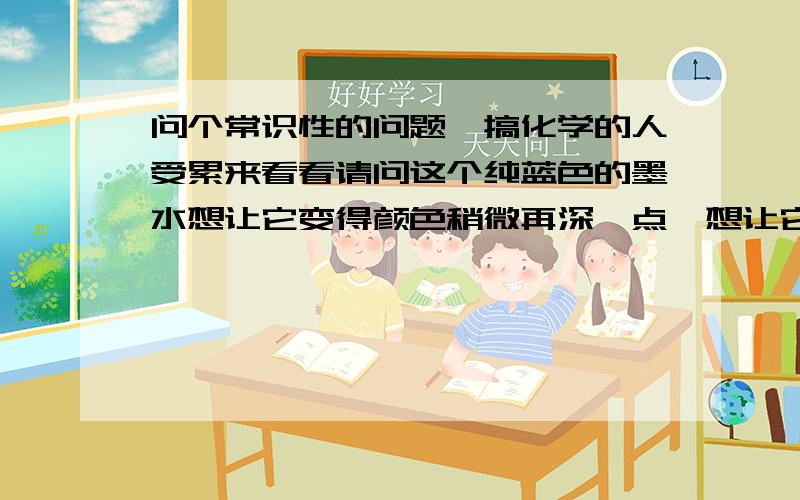 问个常识性的问题,搞化学的人受累来看看请问这个纯蓝色的墨水想让它变得颜色稍微再深一点,想让它呈现偏向紫罗兰的颜色,应该怎么去做?可不可以加入一些蓝黑色的墨水去调和?