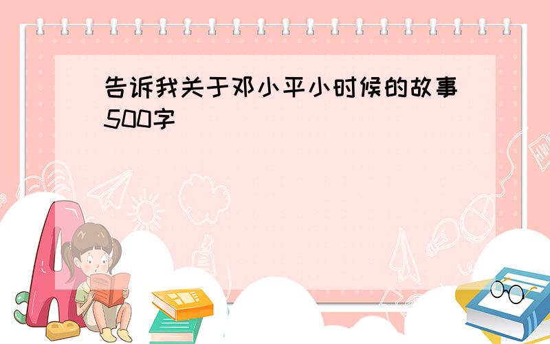 告诉我关于邓小平小时候的故事500字