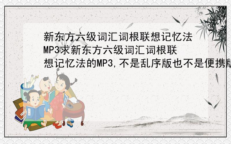 新东方六级词汇词根联想记忆法MP3求新东方六级词汇词根联想记忆法的MP3,不是乱序版也不是便携版,就是正序的那版,买了书,结果把光盘弄掉了.T--T