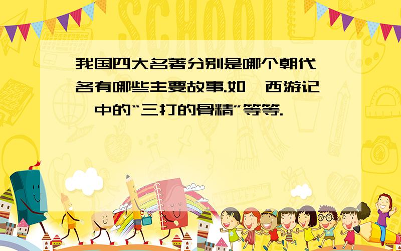 我国四大名著分别是哪个朝代,各有哪些主要故事.如《西游记》中的“三打的骨精”等等.