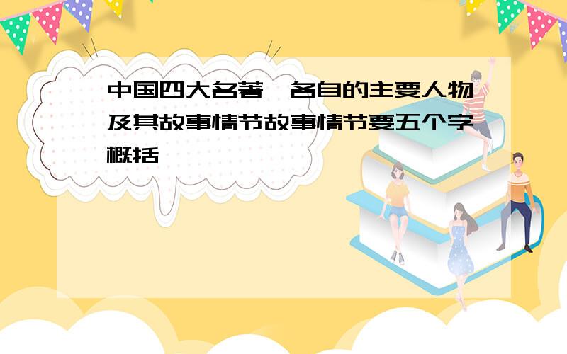 中国四大名著,各自的主要人物及其故事情节故事情节要五个字概括