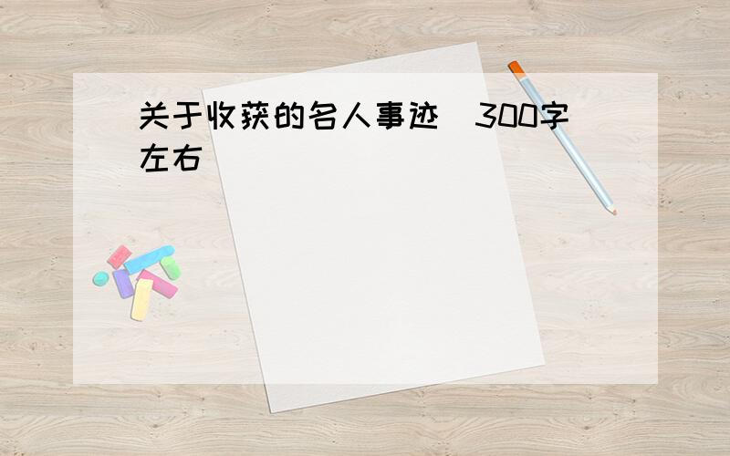 关于收获的名人事迹(300字左右)