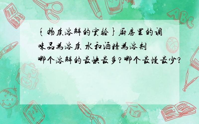 {物质溶解的实验}厨房里的调味品为溶质 水和酒精为溶剂 哪个溶解的最快最多?哪个最慢最少?