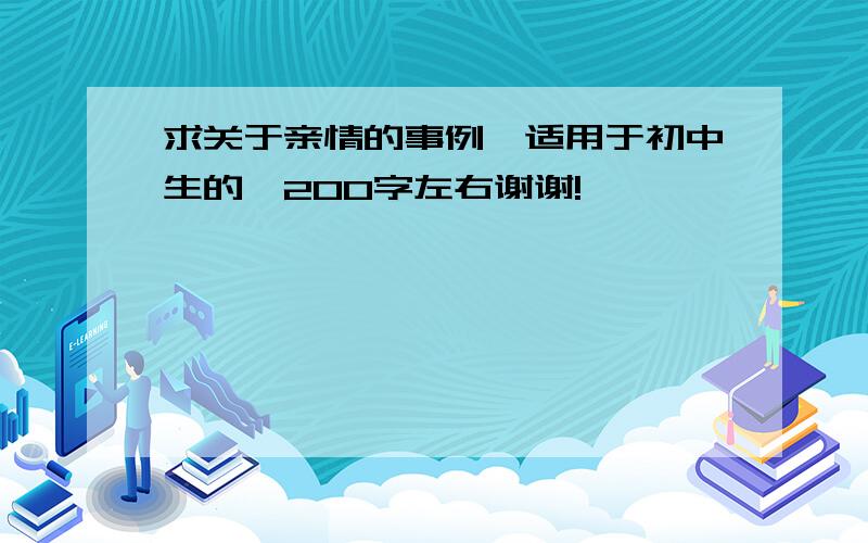 求关于亲情的事例,适用于初中生的,200字左右谢谢!