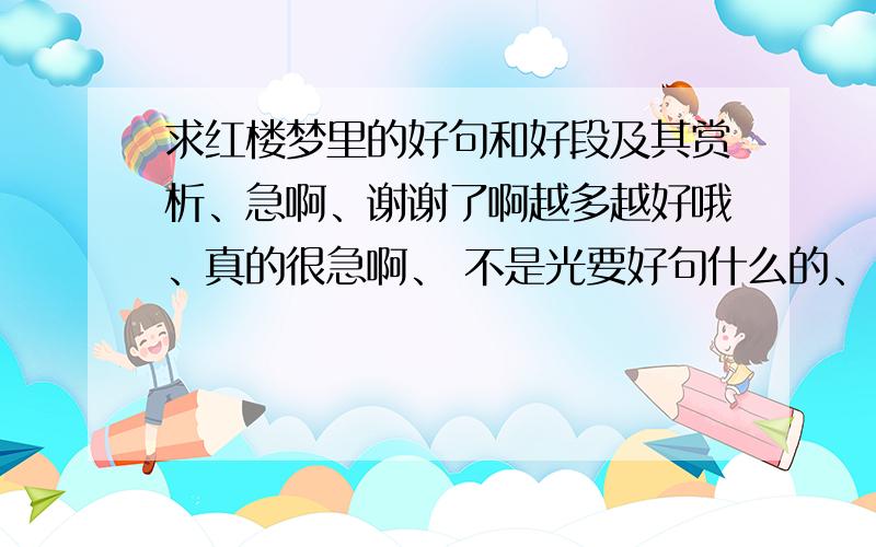 求红楼梦里的好句和好段及其赏析、急啊、谢谢了啊越多越好哦、真的很急啊、 不是光要好句什么的、  那些我自己会。我关键是想要其句子或者段落的赏析、、