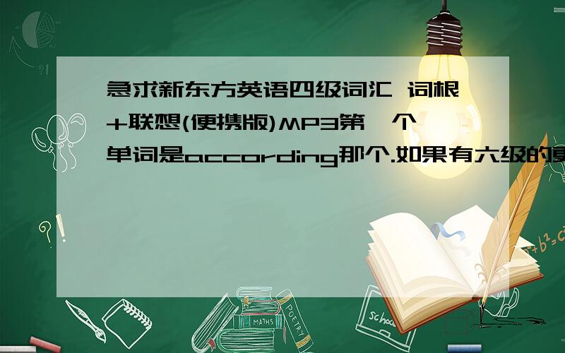 急求新东方英语四级词汇 词根+联想(便携版)MP3第一个单词是according那个.如果有六级的更好.谢谢~