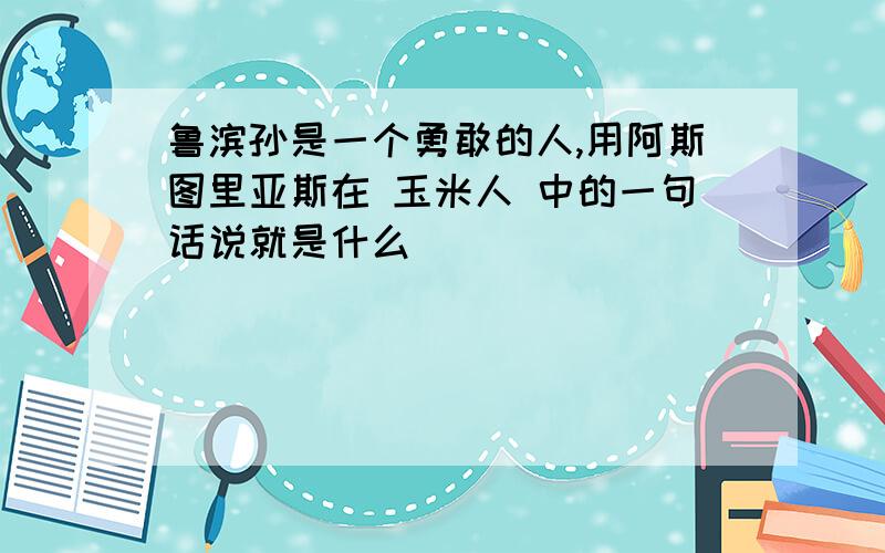 鲁滨孙是一个勇敢的人,用阿斯图里亚斯在 玉米人 中的一句话说就是什么