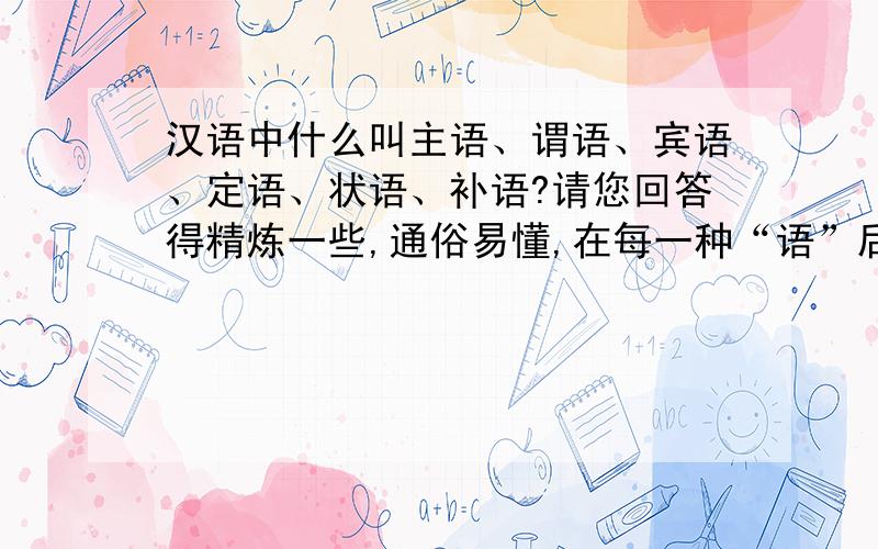 汉语中什么叫主语、谓语、宾语、定语、状语、补语?请您回答得精炼一些,通俗易懂,在每一种“语”后面举一个例子.