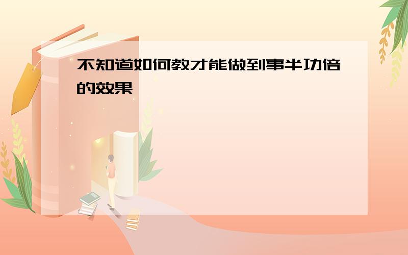 不知道如何教才能做到事半功倍的效果