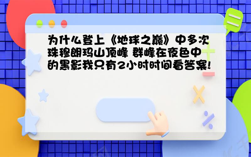 为什么登上《地球之巅》中多次珠穆朗玛山顶峰 群峰在夜色中的黑影我只有2小时时间看答案!