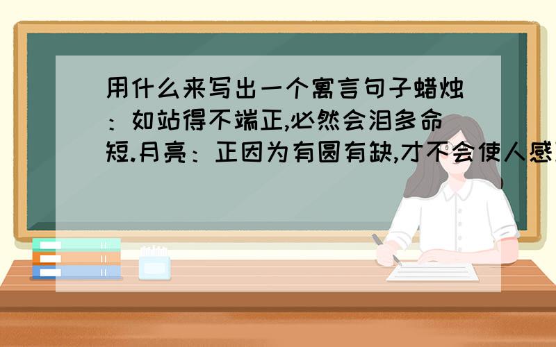 用什么来写出一个寓言句子蜡烛：如站得不端正,必然会泪多命短.月亮：正因为有圆有缺,才不会使人感到乏味.