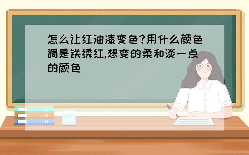 怎么让红油漆变色?用什么颜色调是铁绣红,想变的柔和淡一点的颜色