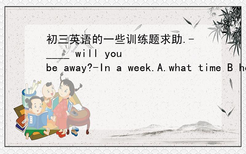 初三英语的一些训练题求助.-____ will you be away?-In a week.A.what time B how soon C how often D how longNancy spoke in ____a low voice ____few students in our class could hear her.A not only;but also B too;to C neither;nor D such;that-How