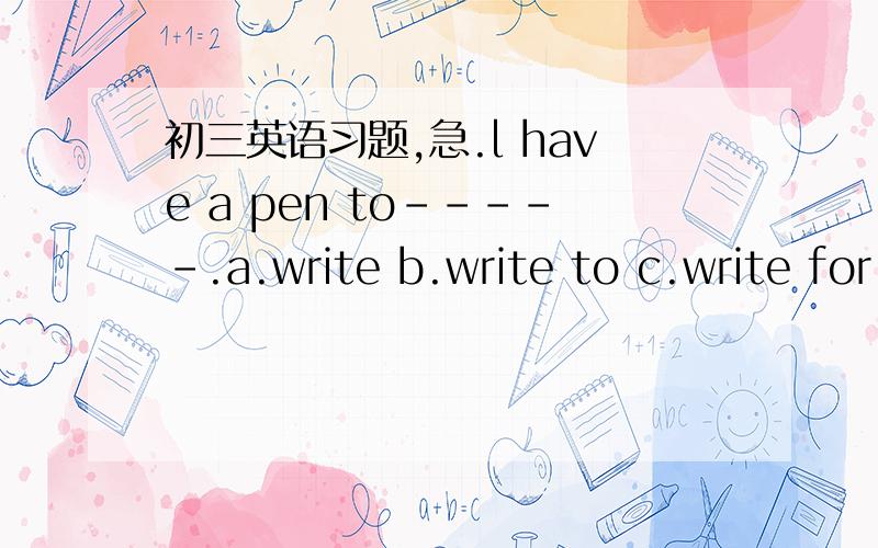 初三英语习题,急.l have a pen to-----.a.write b.write to c.write for d.write with急.说明原因