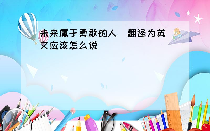 未来属于勇敢的人  翻译为英文应该怎么说