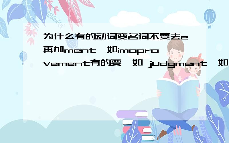 为什么有的动词变名词不要去e再加ment,如imoprovement有的要,如 judgment,如没有,可以给些常用词的例子吗