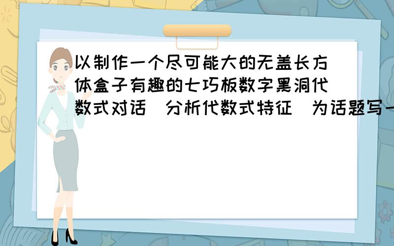 以制作一个尽可能大的无盖长方体盒子有趣的七巧板数字黑洞代数式对话（分析代数式特征）为话题写一篇论文望大家自己想一篇