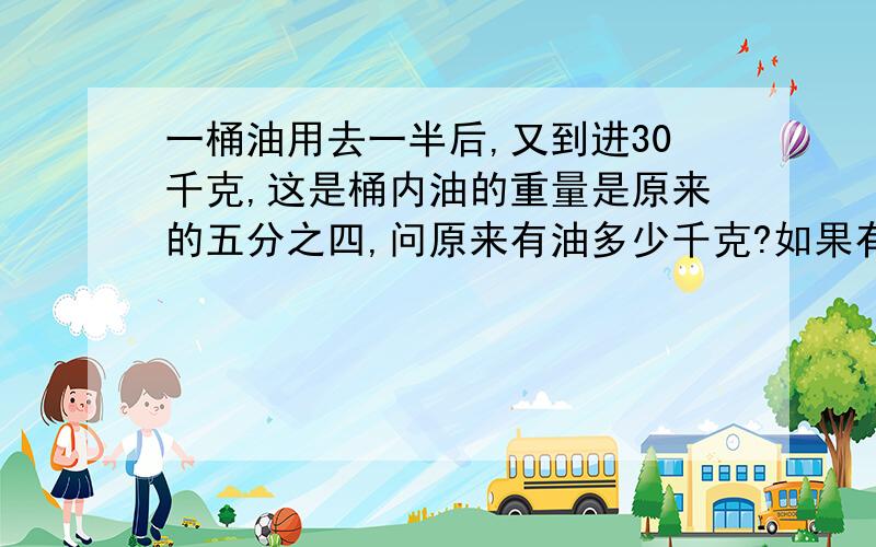 一桶油用去一半后,又到进30千克,这是桶内油的重量是原来的五分之四,问原来有油多少千克?如果有算式的话就更好了,