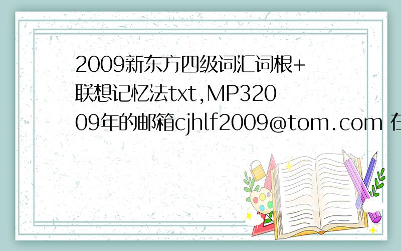 2009新东方四级词汇词根+联想记忆法txt,MP32009年的邮箱cjhlf2009@tom.com 在线等分还可以追加啦···