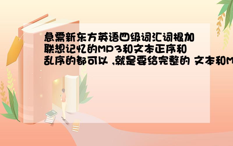 急需新东方英语四级词汇词根加联想记忆的MP3和文本正序和乱序的都可以 ,就是要给完整的 文本和MP3 我 一定额外给悬赏分CET4