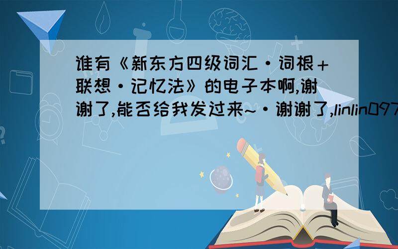 谁有《新东方四级词汇·词根＋联想·记忆法》的电子本啊,谢谢了,能否给我发过来~·谢谢了,linlin097531@126.com再加分啊,谢谢了