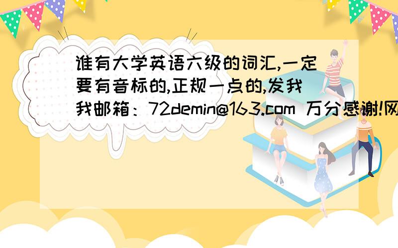 谁有大学英语六级的词汇,一定要有音标的,正规一点的,发我我邮箱：72demin@163.com 万分感谢!网上找不到有音标的,就算有音标,还是不完整,我需要完整的六级词汇版本