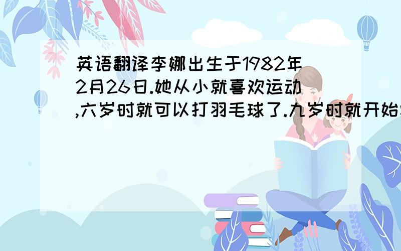 英语翻译李娜出生于1982年2月26日.她从小就喜欢运动,六岁时就可以打羽毛球了.九岁时就开始学习打网球.在2002年,也就是她二十岁的时候,到大学读书,两年后接着开始打网球.在她自己的努力和