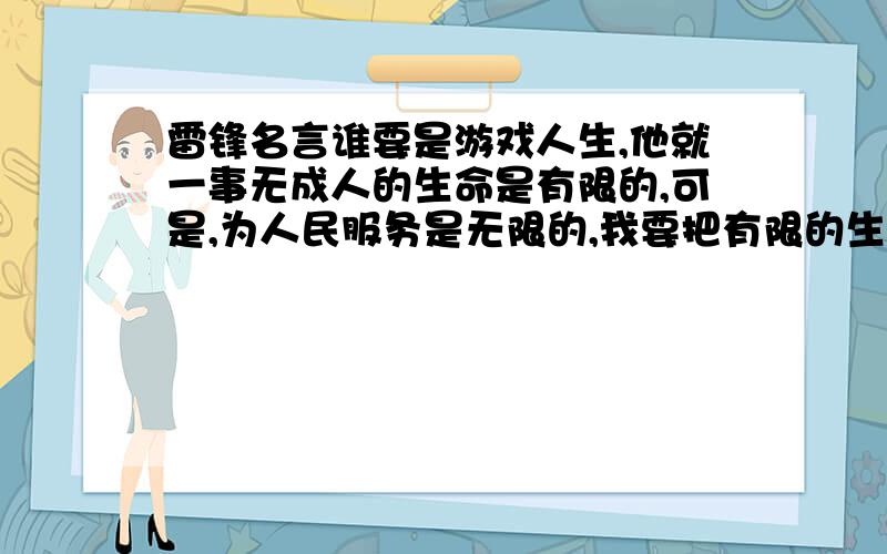 雷锋名言谁要是游戏人生,他就一事无成人的生命是有限的,可是,为人民服务是无限的,我要把有限的生命,投入