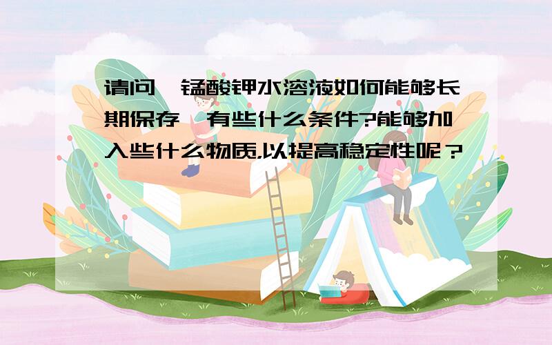 请问,锰酸钾水溶液如何能够长期保存,有些什么条件?能够加入些什么物质，以提高稳定性呢？