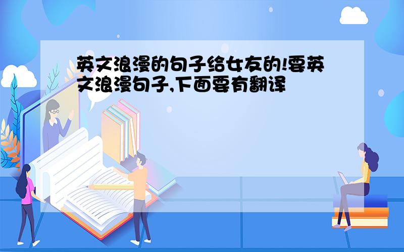 英文浪漫的句子给女友的!要英文浪漫句子,下面要有翻译