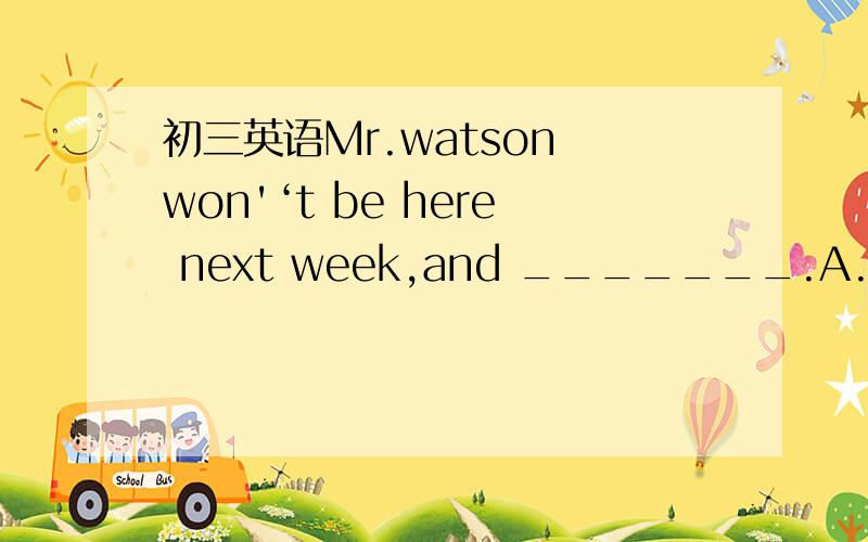 初三英语Mr.watson won'‘t be here next week,and _______.A.neither his wife will            B.neither his wife won'tC.his wife won't neither         D.his wife won't either 答案为什么选D?          我四个选项都不是很懂我们老师