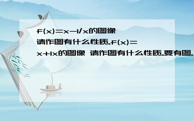 f(x)=x-1/x的图像 请作图有什么性质。f(x)=x+1x的图像 请作图有什么性质。要有图。