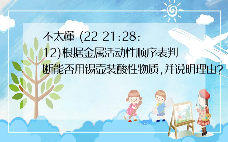 不太懂 (22 21:28:12)根据金属活动性顺序表判断能否用锡壶装酸性物质,并说明理由?