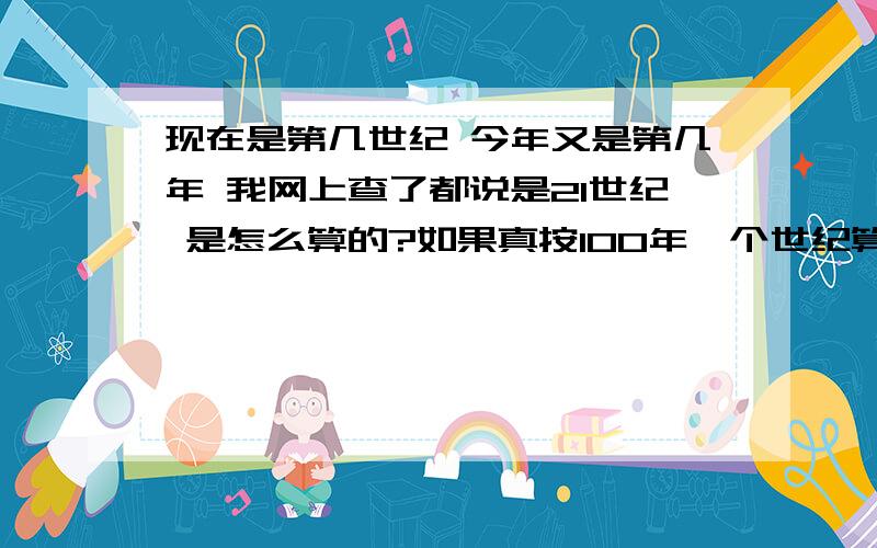 现在是第几世纪 今年又是第几年 我网上查了都说是21世纪 是怎么算的?如果真按100年一个世纪算的话今年应不好意思 上面问题没打完 按一百年一个世纪算的话今年应该是20世纪、为什么都说