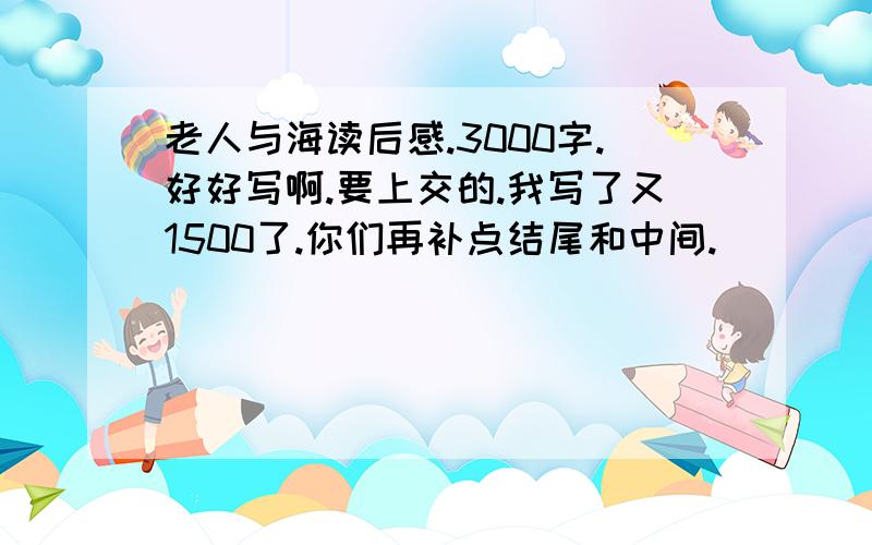 老人与海读后感.3000字.好好写啊.要上交的.我写了又1500了.你们再补点结尾和中间.