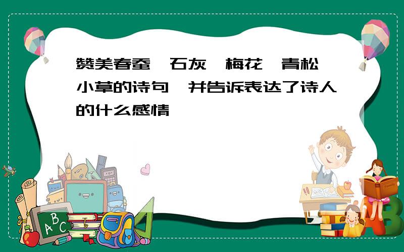 赞美春蚕、石灰、梅花、青松、小草的诗句,并告诉表达了诗人的什么感情