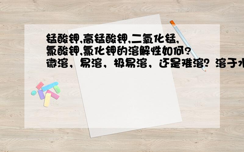 锰酸钾,高锰酸钾,二氧化锰,氯酸钾,氯化钾的溶解性如何?微溶，易溶，极易溶，还是难溶？溶于水后分别成什么颜色？