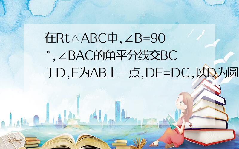 在Rt△ABC中,∠B=90°,∠BAC的角平分线交BC于D,E为AB上一点,DE=DC,以D为圆心,以DB的长为半径画圆求证（1）AC是圆D的切线（2）AB+EB=AC