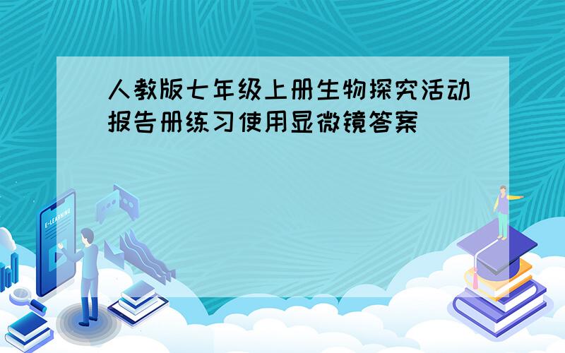 人教版七年级上册生物探究活动报告册练习使用显微镜答案