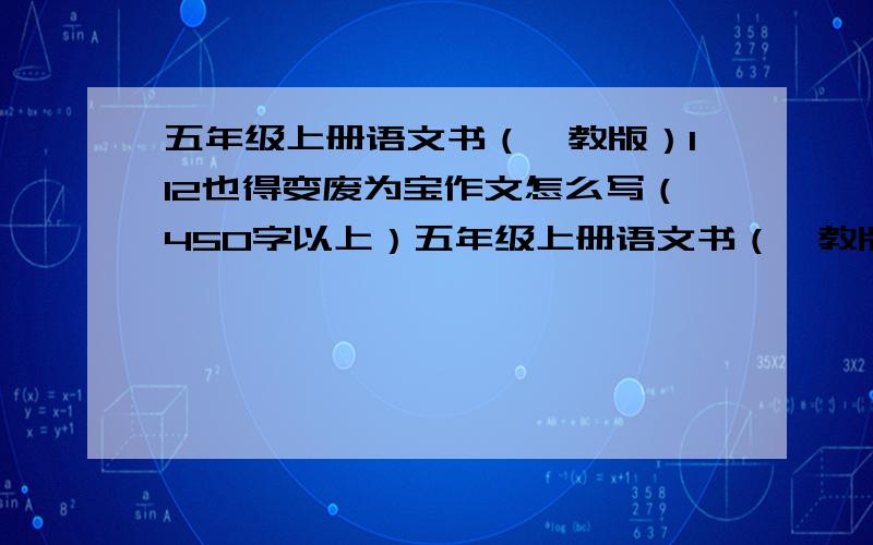 五年级上册语文书（鄂教版）112也得变废为宝作文怎么写（450字以上）五年级上册语文书（鄂教版）112页的变废为宝（看图写话）作文怎么写（450字以上）