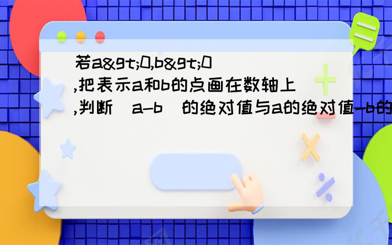 若a>0,b>0,把表示a和b的点画在数轴上,判断（a-b）的绝对值与a的绝对值-b的绝对值得