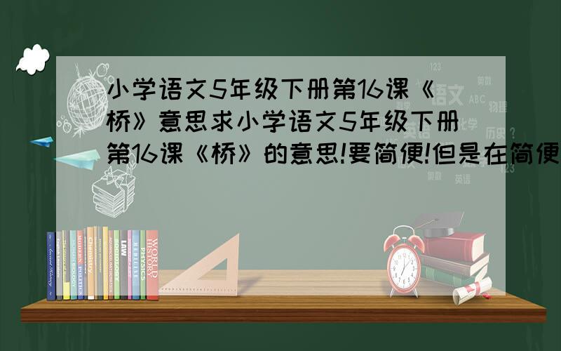 小学语文5年级下册第16课《桥》意思求小学语文5年级下册第16课《桥》的意思!要简便!但是在简便的时候也要说清楚内容!