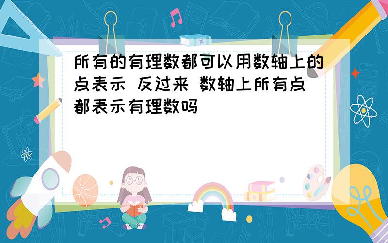 所有的有理数都可以用数轴上的点表示 反过来 数轴上所有点都表示有理数吗