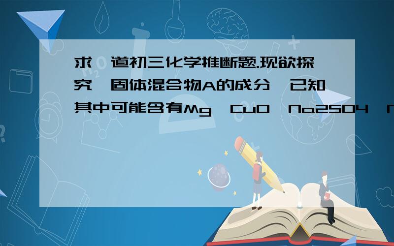 求一道初三化学推断题.现欲探究一固体混合物A的成分,已知其中可能含有Mg、CuO、Na2SO4、Na2CO3和NaCl五种物质中的两种或多种.按下图所示进行实验,出现的现象如图所示（设过程中所有可能发