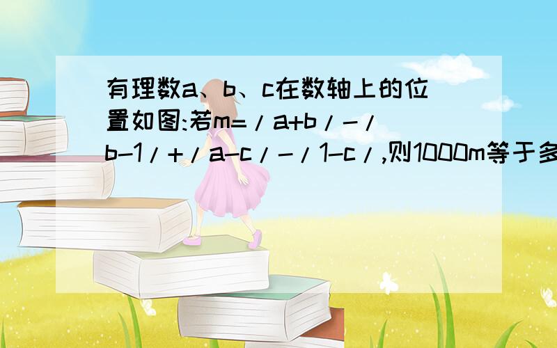 有理数a、b、c在数轴上的位置如图:若m=/a+b/-/b-1/+/a-c/-/1-c/,则1000m等于多少?