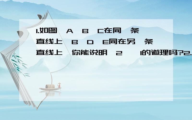 1.如图,A,B,C在同一条直线上,B,D,E同在另一条直线上,你能说明∠2>∠1的道理吗?2.已知正n边形的每个内角与其外角的差为90°,求内角的度数与边形n .大哥大姐,快帮我做出来我感激不尽＃!