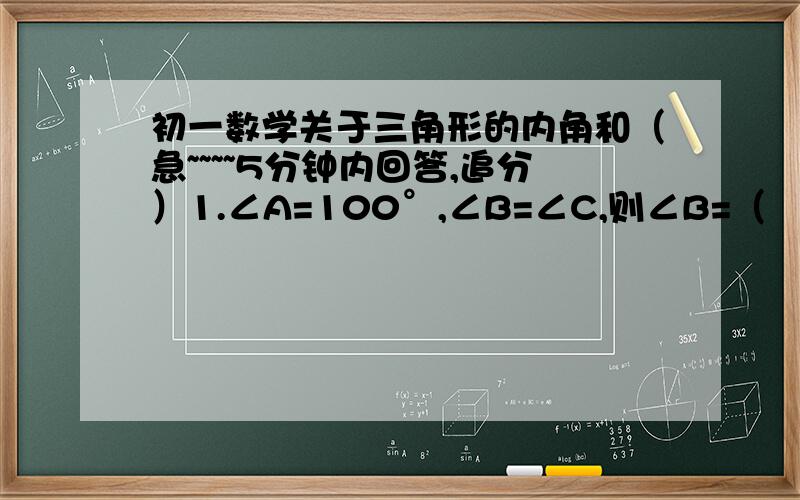 初一数学关于三角形的内角和（急~~~~5分钟内回答,追分）1.∠A=100°,∠B=∠C,则∠B=（    ）2.若△ABC中的三个内角度数之比为2：3：4,则相应补角之比为（    ）3.三角形的三个内角中,最多有（ ）